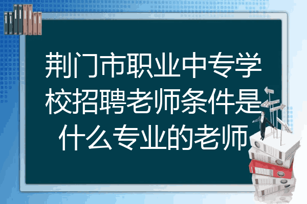荆门市职业中专学校招聘老师条件是什么专业的老师