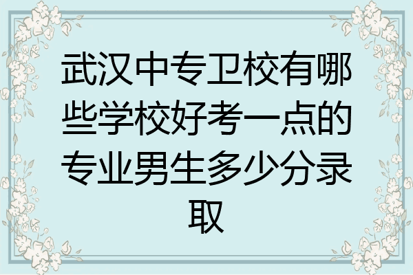 武汉中专卫校有哪些学校好考一点的专业男生多少分录取