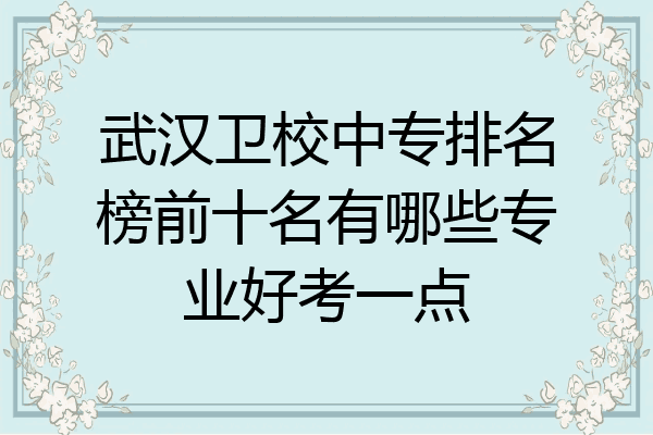 武汉卫校中专排名榜前十名有哪些专业好考一点