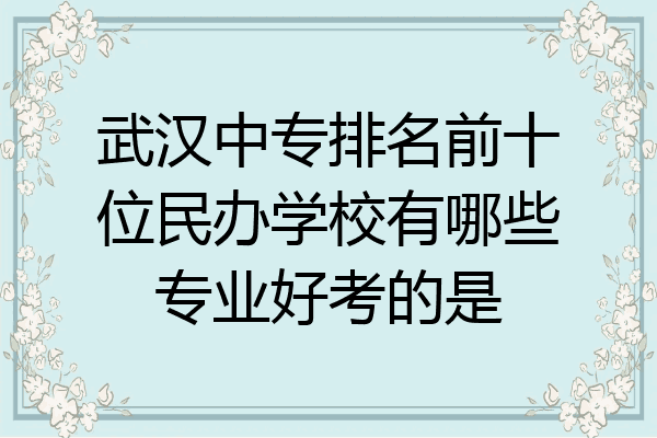 武汉中专排名前十位民办学校有哪些专业好考的是