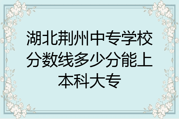 湖北荆州中专学校分数线多少分能上本科大专
