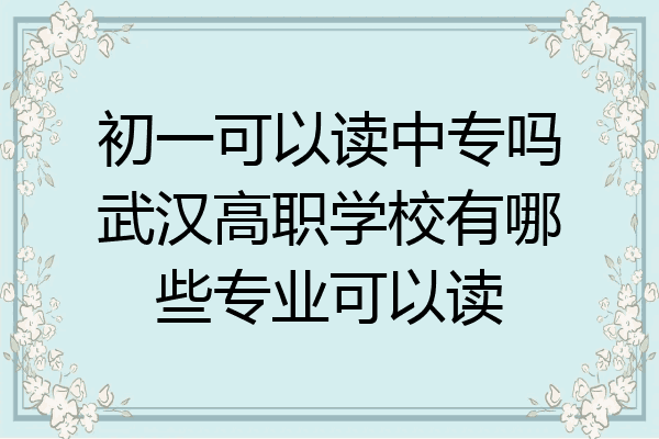 初一可以读中专吗武汉高职学校有哪些专业可以读