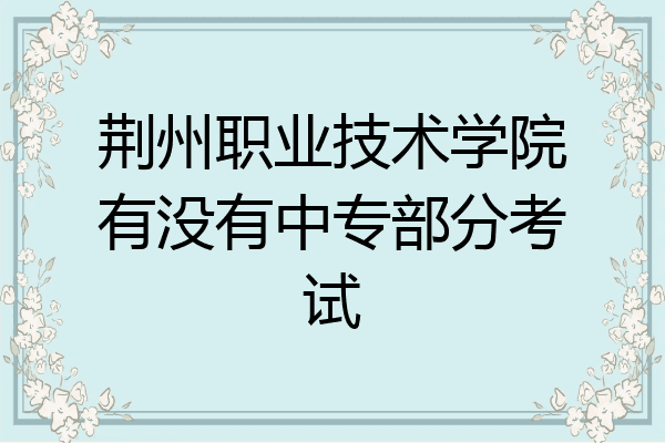 荆州职业技术学院有没有中专部分考试