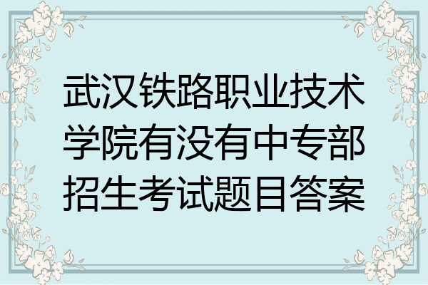 武汉铁路职业技术学院有没有中专部招生考试题目答案