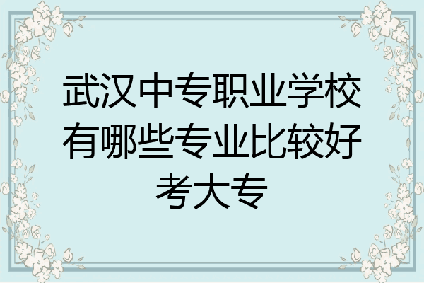 武汉中专职业学校有哪些专业比较好考大专