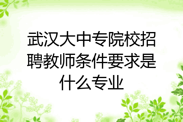 武汉大中专院校招聘教师条件要求是什么专业