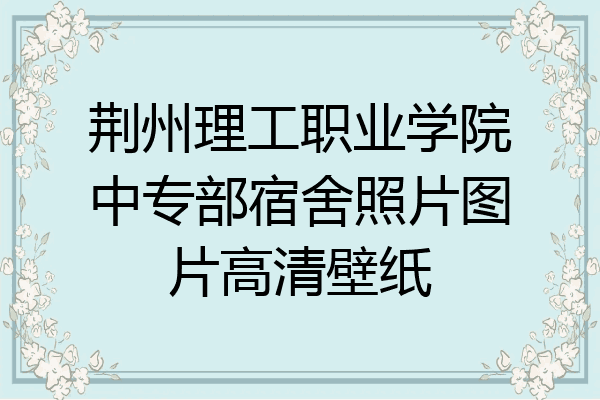 荆州理工职业学院中专部宿舍照片图片高清壁纸