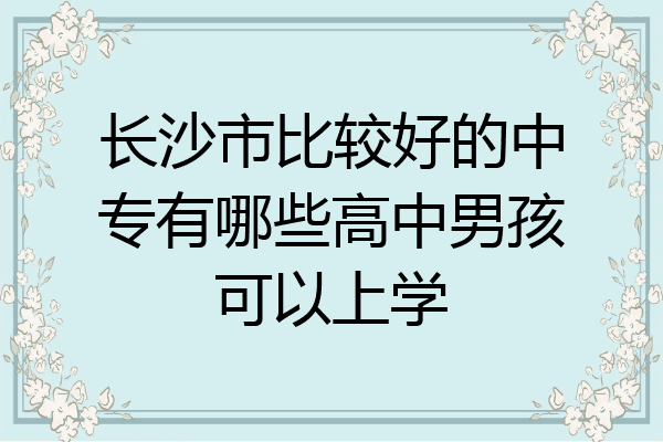 长沙市比较好的中专有哪些高中男孩可以上学