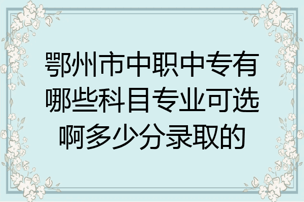 鄂州市中职中专有哪些科目专业可选啊多少分录取的