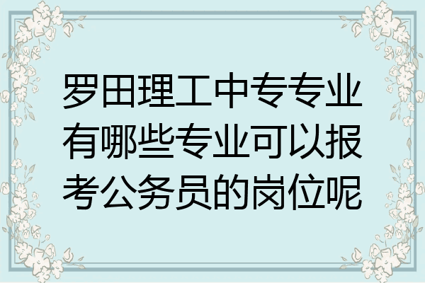 罗田理工中专专业有哪些专业可以报考公务员的岗位呢