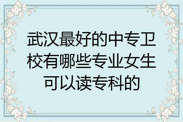 武汉最好的中专卫校有哪些专业女生可以读专科的