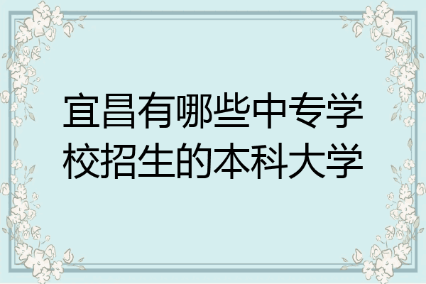 宜昌有哪些中专学校招生的本科大学