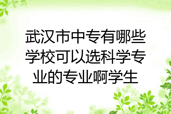 武汉市中专有哪些学校可以选科学专业的专业啊学生