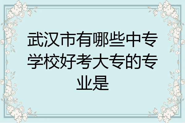 武汉市有哪些中专学校好考大专的专业是