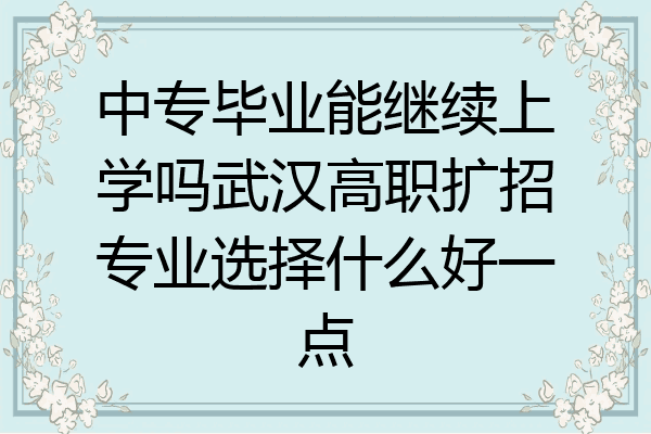 中专毕业能继续上学吗武汉高职扩招专业选择什么好一点