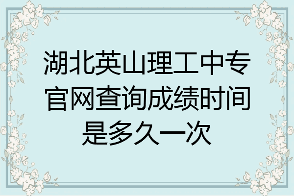 湖北英山理工中专官网查询成绩时间是多久一次