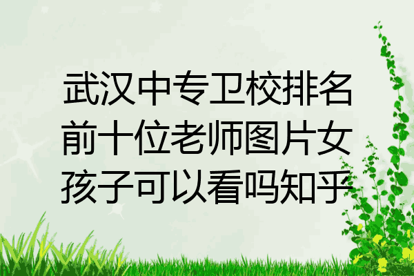 武汉中专卫校排名前十位老师图片女孩子可以看吗知乎