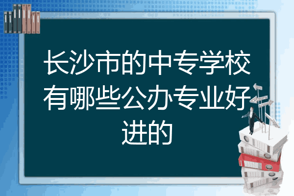 长沙市的中专学校有哪些公办专业好进的
