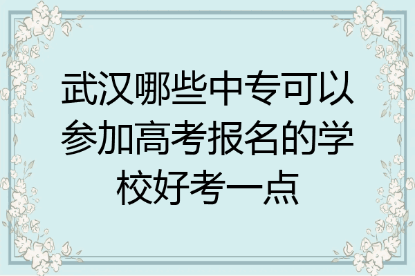 武汉哪些中专可以参加高考报名的学校好考一点