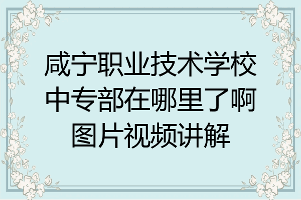 咸宁职业技术学校中专部在哪里了啊图片视频讲解
