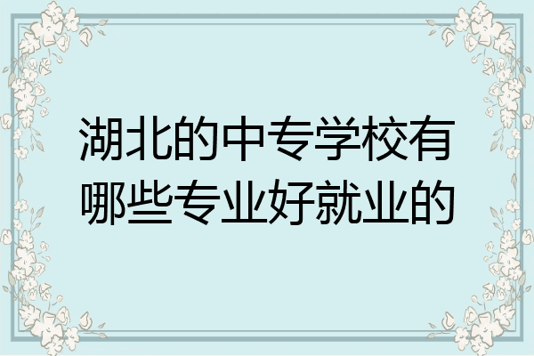 湖北的中专学校有哪些专业好就业的
