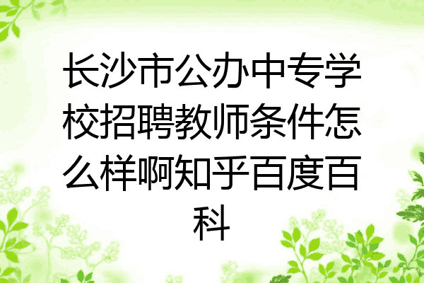 长沙市公办中专学校招聘教师条件怎么样啊知乎百度百科