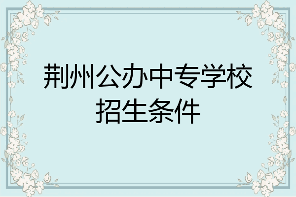 荆州公办中专学校招生条件