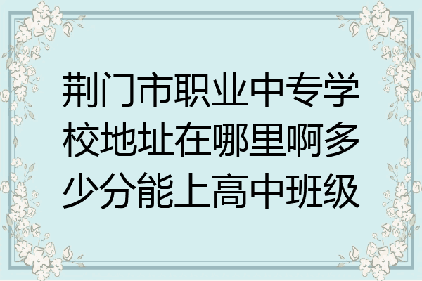荆门市职业中专学校地址在哪里啊多少分能上高中班级