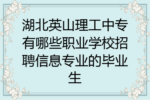 湖北英山理工中专有哪些职业学校招聘信息专业的毕业生