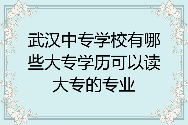 武汉中专学校有哪些大专学历可以读大专的专业