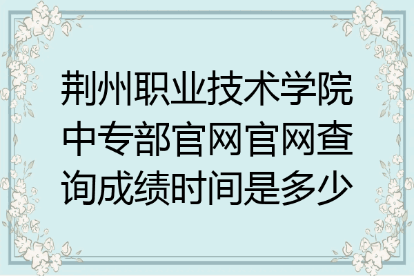 荆州职业技术学院中专部官网官网查询成绩时间是多少