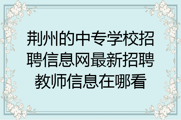 荆州的中专学校招聘信息网最新招聘教师信息在哪看