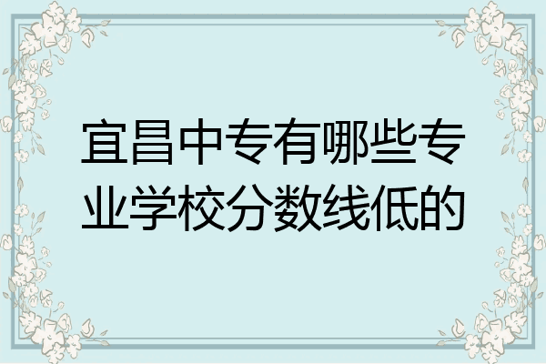 宜昌中专有哪些专业学校分数线低的