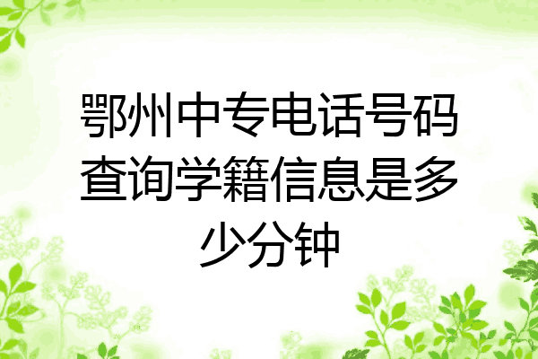 鄂州中专电话号码查询学籍信息是多少分钟