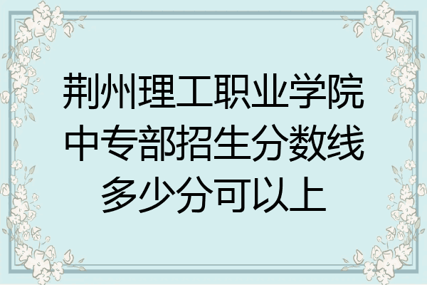 荆州理工职业学院中专部招生分数线多少分可以上
