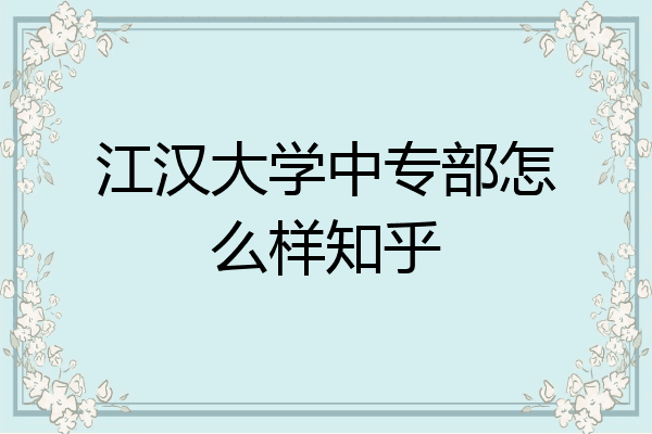 江汉大学中专部怎么样知乎