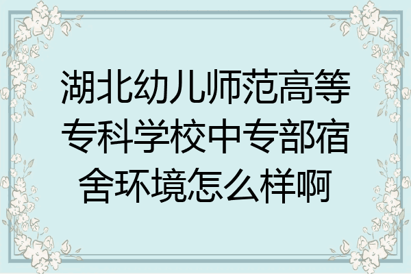湖北幼儿师范高等专科学校中专部宿舍环境怎么样啊