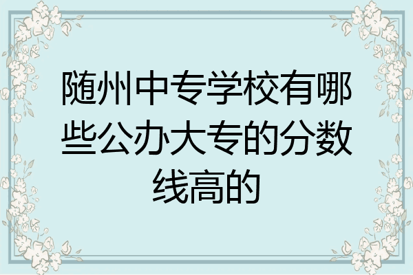 随州中专学校有哪些公办大专的分数线高的