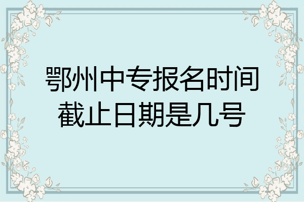鄂州中专报名时间截止日期是几号