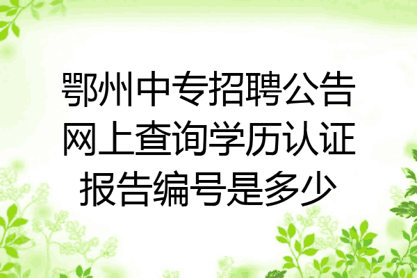 鄂州中专招聘公告网上查询学历认证报告编号是多少