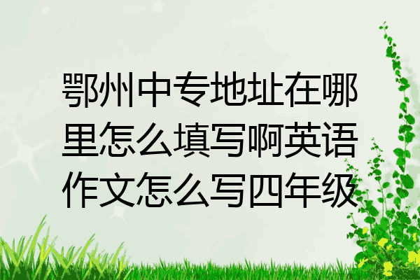 鄂州中专地址在哪里怎么填写啊英语作文怎么写四年级