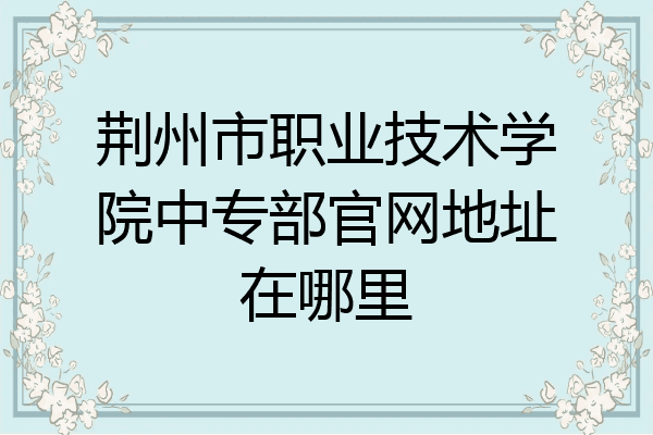 荆州市职业技术学院中专部官网地址在哪里