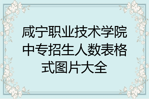 咸宁职业技术学院中专招生人数表格式图片大全