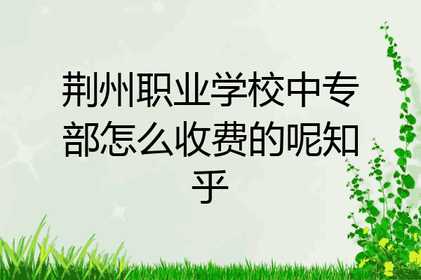 荆州职业学校中专部怎么收费的呢知乎