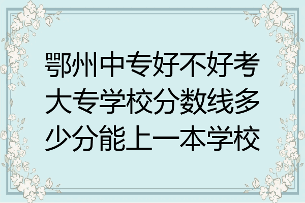 鄂州中专好不好考大专学校分数线多少分能上一本学校