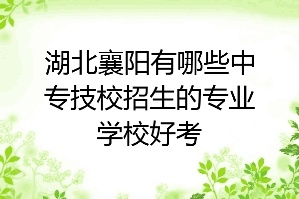 湖北襄阳有哪些中专技校招生的专业学校好考