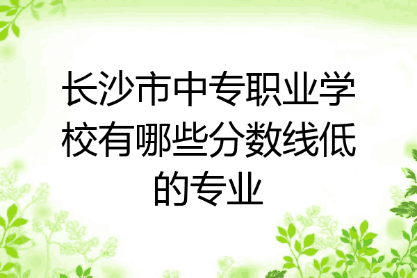 长沙市中专职业学校有哪些分数线低的专业