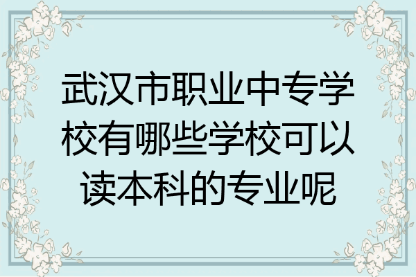 武汉市职业中专学校有哪些学校可以读本科的专业呢