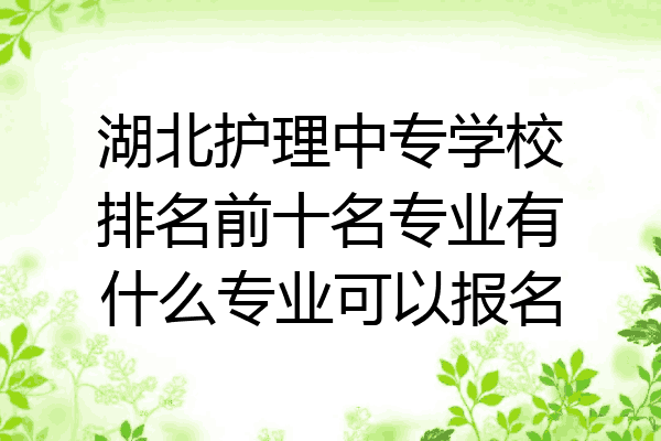 湖北护理中专学校排名前十名专业有什么专业可以报名
