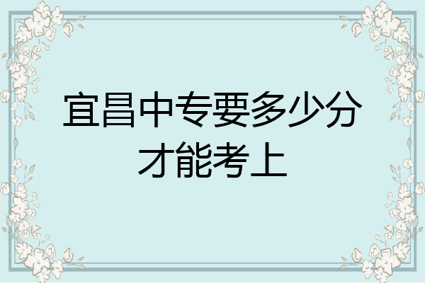 宜昌中专要多少分才能考上